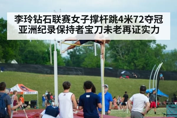 李玲钻石联赛女子撑杆跳4米72夺冠 亚洲纪录保持者宝刀未老再证实力