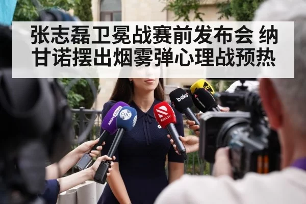 张志磊卫冕战赛前发布会 纳甘诺摆出烟雾弹心理战预热
