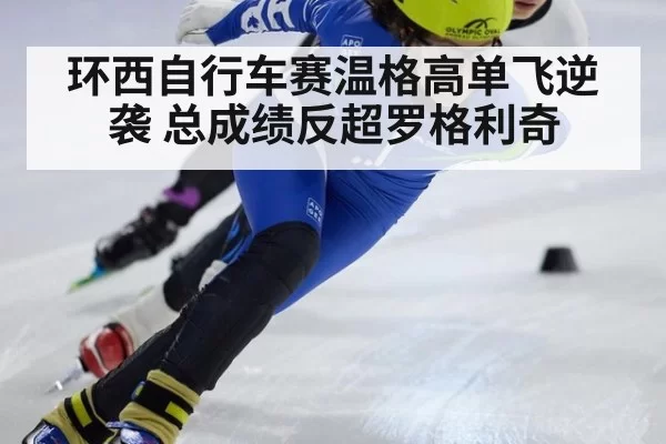 环西自行车赛温格高单飞逆袭 总成绩反超罗格利奇
