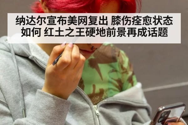 纳达尔宣布美网复出 膝伤痊愈状态如何 红土之王硬地前景再成话题